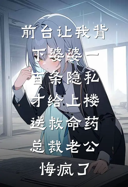 前台让我背下婆婆一百条隐私才给上楼送救命药，总裁老公悔疯了