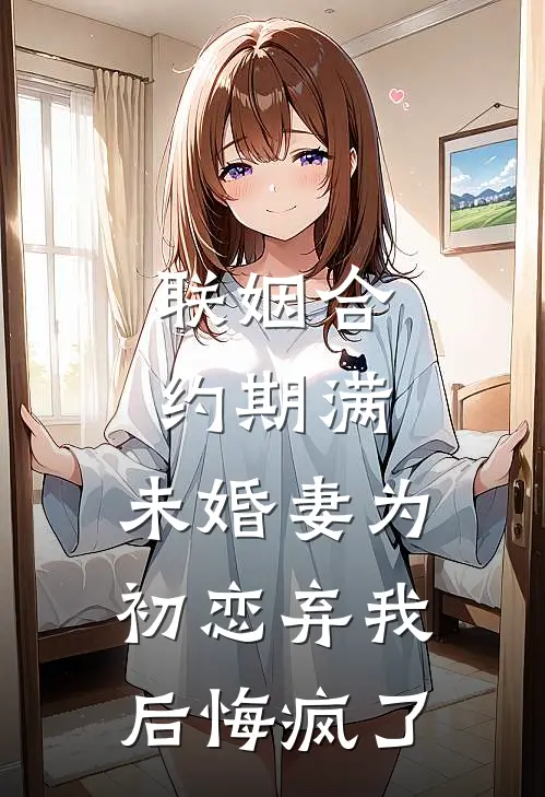 联姻合约期满，未婚妻为初恋弃我后悔疯了
