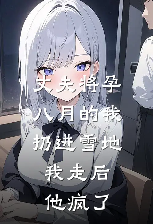 丈夫将孕八月的我扔进雪地，我走后他疯了