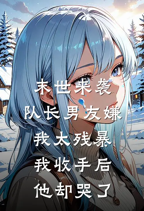 末世来袭，队长男友嫌我太残暴，我收手后他却哭了