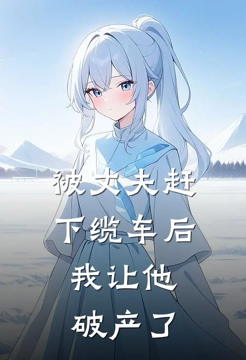 被丈夫赶下缆车后，我让他破产了(安安傅越)推荐完结小说_最新章节列表被丈夫赶下缆车后，我让他破产了(安安傅越)