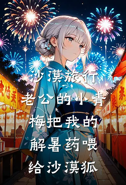 沙漠旅行，老公的小青梅把我的解暑药喂给沙漠狐