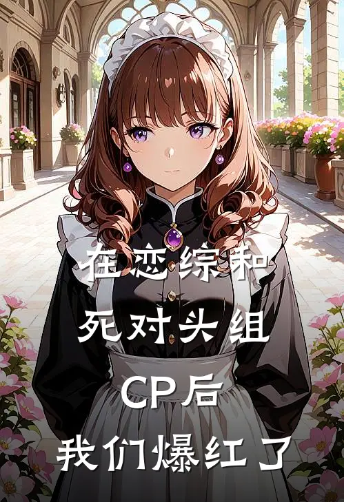在恋综和死对头组CP后，我们爆红了