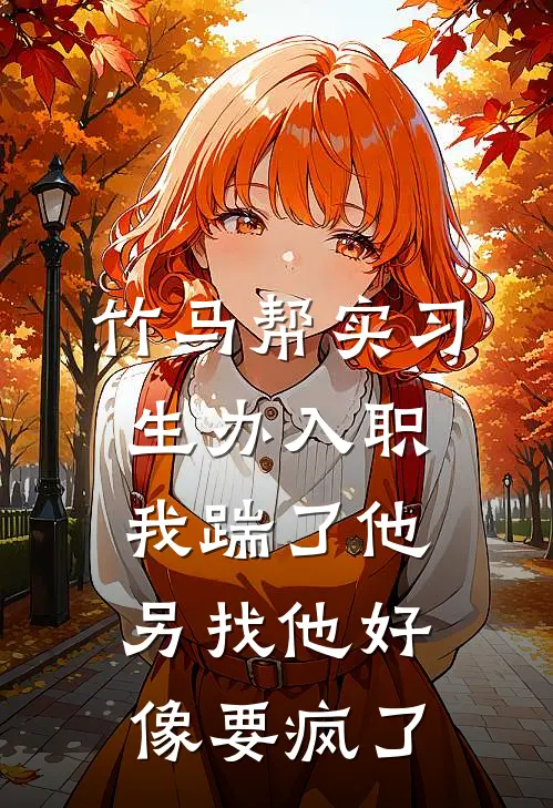 竹马帮实习生办入职，我踹了他另找他好像要疯了