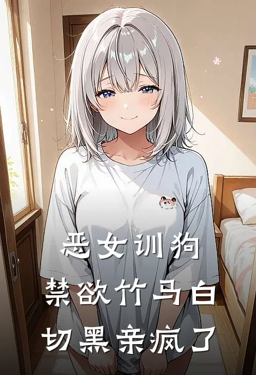 恶女训狗，禁欲竹马白切黑亲疯了