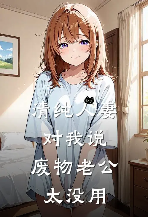 清纯人妻对我说，废物老公太没用