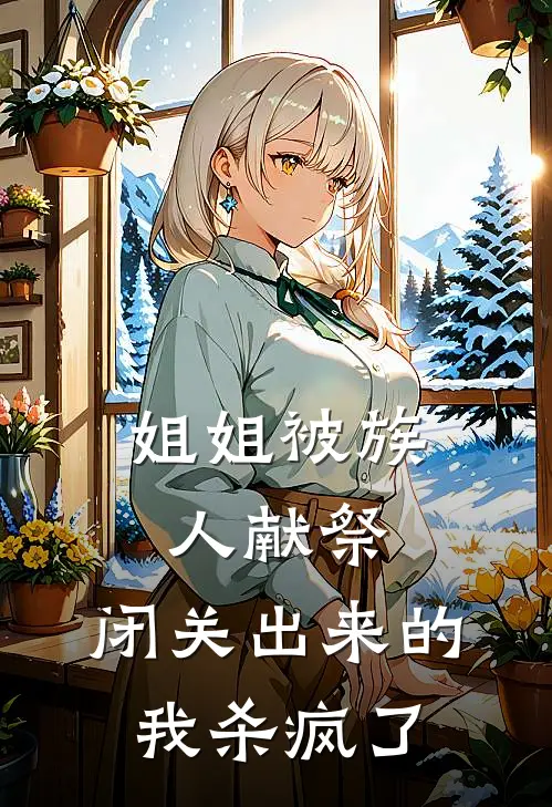 姐姐被族人献祭，闭关出来的我杀疯了巫瑶李平完结版小说_完结版小说姐姐被族人献祭，闭关出来的我杀疯了(巫瑶李平)