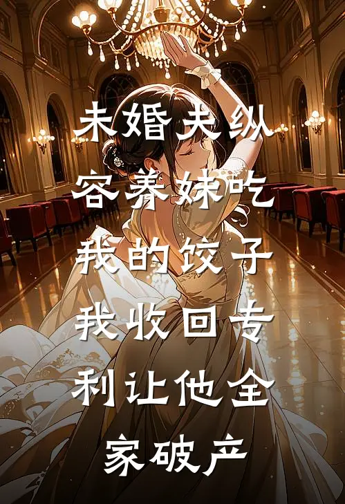 未婚夫纵容养妹吃我的饺子，我收回专利让他全家破产