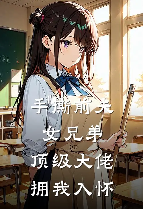 手撕前夫女兄弟，顶级大佬拥我入怀