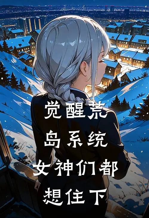 觉醒荒岛系统：女神们都想住下(林野林野)完结小说_热门小说推荐觉醒荒岛系统：女神们都想住下林野林野