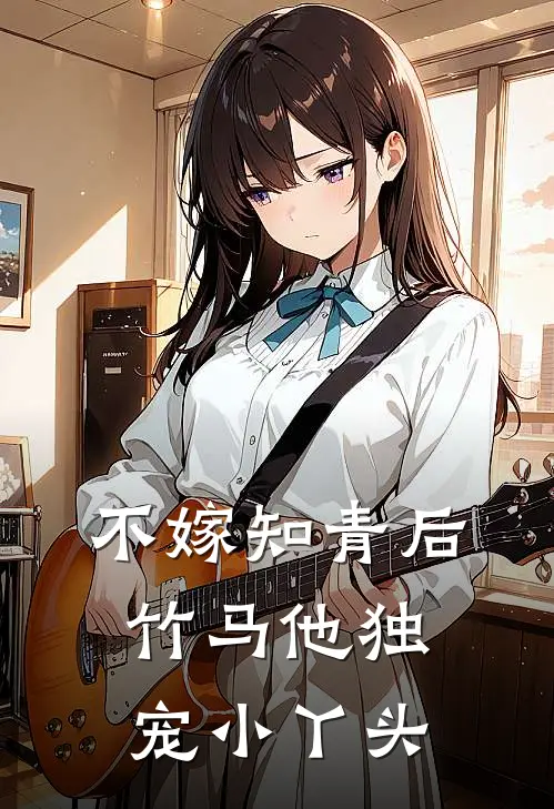 不嫁知青后，竹马他独宠小丫头(邵媛白月光)热门小说大全_推荐完本小说不嫁知青后，竹马他独宠小丫头邵媛白月光