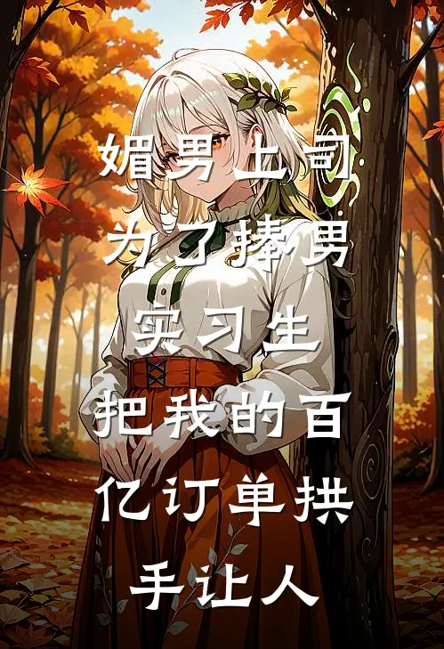 媚男上司为了捧男实习生，把我的百亿订单拱手让人